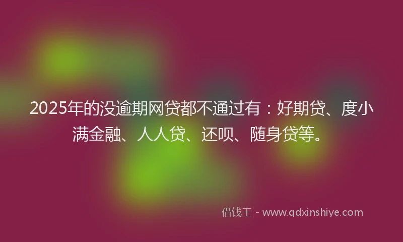 2025年的没逾期网贷都不通过有：好期贷、度小满金融、人人贷、还呗、随身贷等。