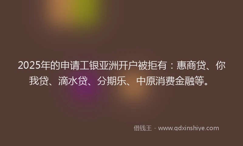 2025年的申请工银亚洲开户被拒有：惠商贷、你我贷、滴水贷、分期乐、中原消费金融等。