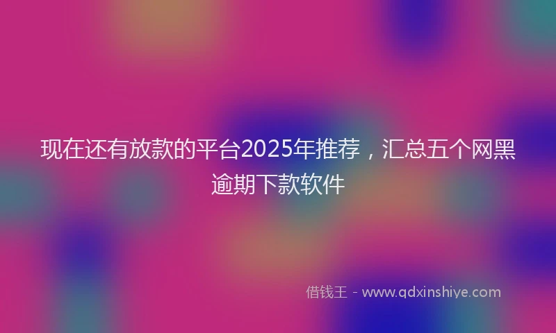现在还有放款的平台2025年推荐，汇总五个网黑逾期下款软件