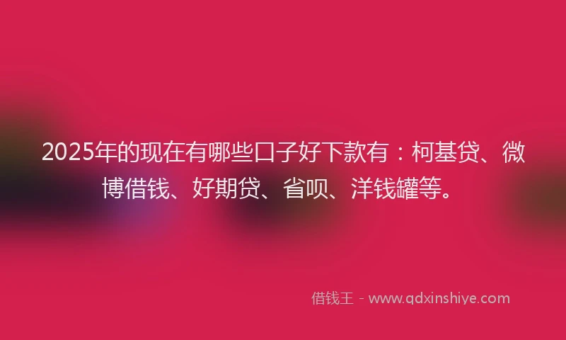 2025年的现在有哪些口子好下款有：柯基贷、微博借钱、好期贷、省呗、洋钱罐等。