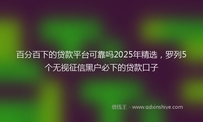 百分百下的贷款平台可靠吗2025年精选，罗列5个无视征信黑户必下的贷款口子