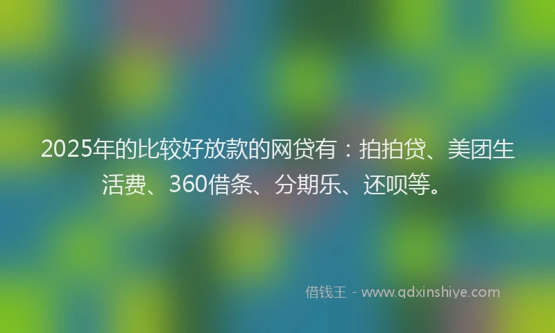 2025年的比较好放款的网贷有：拍拍贷、美团生活费、360借条、分期乐、还呗等。