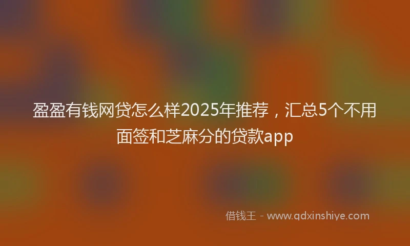 盈盈有钱网贷怎么样2025年推荐，汇总5个不用面签和芝麻分的贷款app