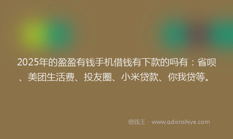 2025年的盈盈有钱手机借钱有下款的吗有：省呗、美团生活费、投友圈、小米贷款、你我贷等。
