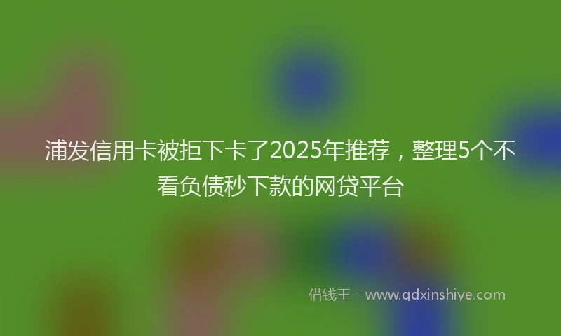 浦发信用卡被拒下卡了2025年推荐，整理5个不看负债秒下款的网贷平台