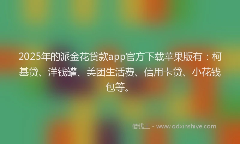 2025年的派金花贷款app官方下载苹果版有：柯基贷、洋钱罐、美团生活费、信用卡贷、小花钱包等。
