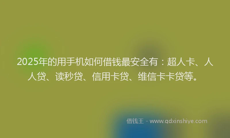 2025年的用手机如何借钱最安全有：超人卡、人人贷、读秒贷、信用卡贷、维信卡卡贷等。