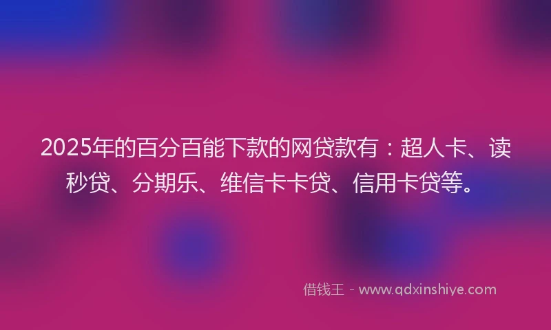 2025年的百分百能下款的网贷款有：超人卡、读秒贷、分期乐、维信卡卡贷、信用卡贷等。