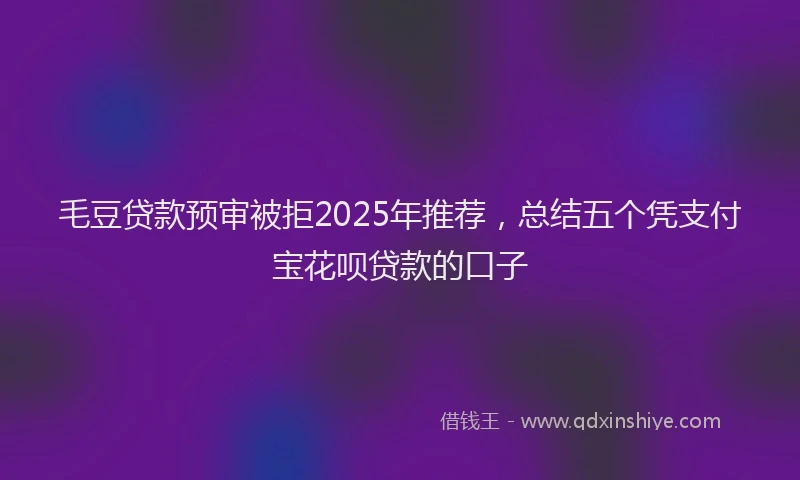 毛豆贷款预审被拒2025年推荐，总结五个凭支付宝花呗贷款的口子