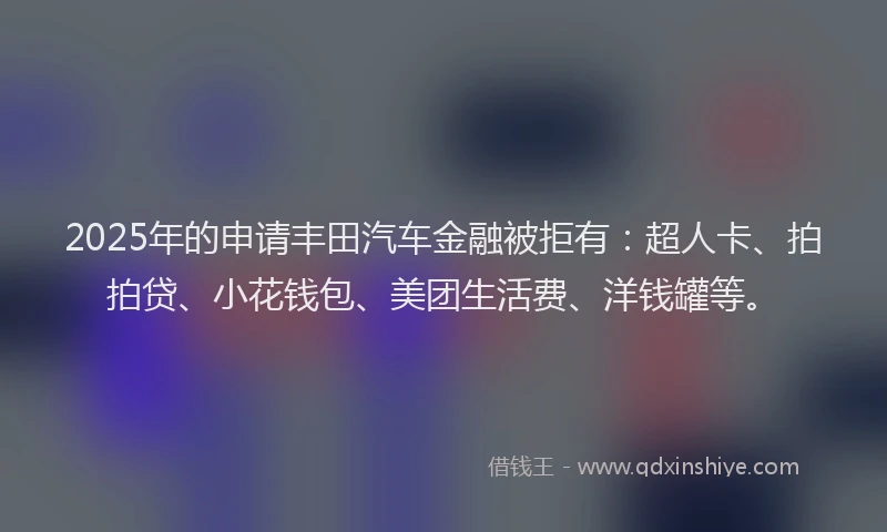 2025年的申请丰田汽车金融被拒有：超人卡、拍拍贷、小花钱包、美团生活费、洋钱罐等。