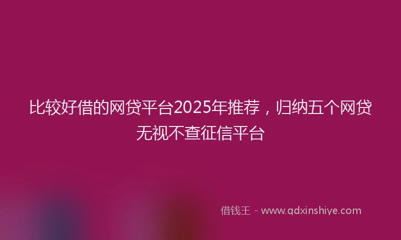 比较好借的网贷平台2025年推荐，归纳五个网贷无视不查征信平台