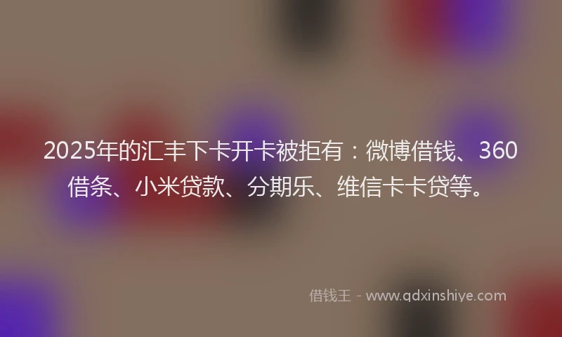2025年的汇丰下卡开卡被拒有：微博借钱、360借条、小米贷款、分期乐、维信卡卡贷等。
