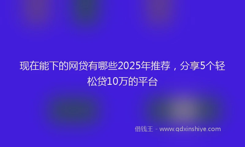 现在能下的网贷有哪些2025年推荐，分享5个轻松贷10万的平台