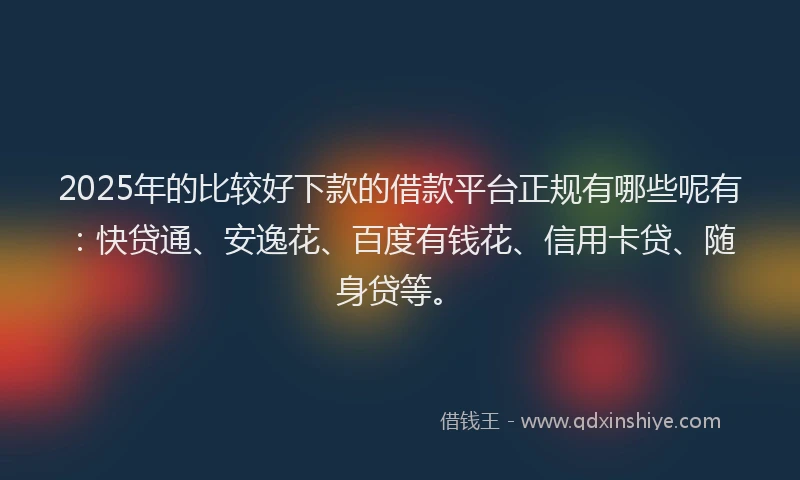 2025年的比较好下款的借款平台正规有哪些呢有：快贷通、安逸花、百度有钱花、信用卡贷、随身贷等。