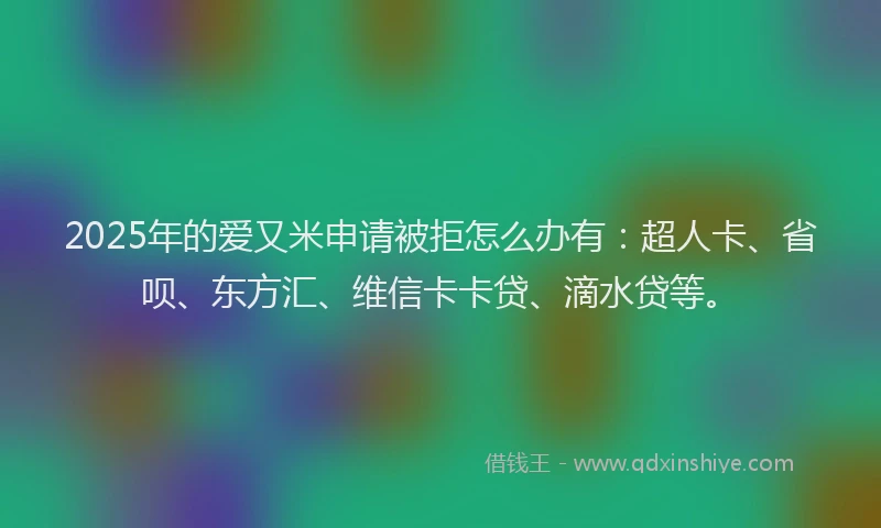 2025年的爱又米申请被拒怎么办有：超人卡、省呗、东方汇、维信卡卡贷、滴水贷等。