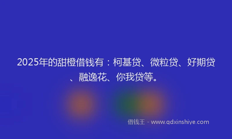 2025年的甜橙借钱有：柯基贷、微粒贷、好期贷、融逸花、你我贷等。
