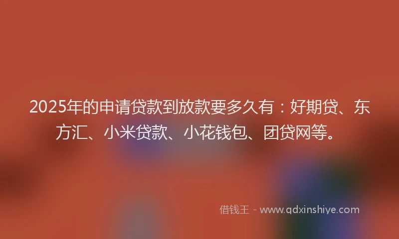 2025年的申请贷款到放款要多久有：好期贷、东方汇、小米贷款、小花钱包、团贷网等。