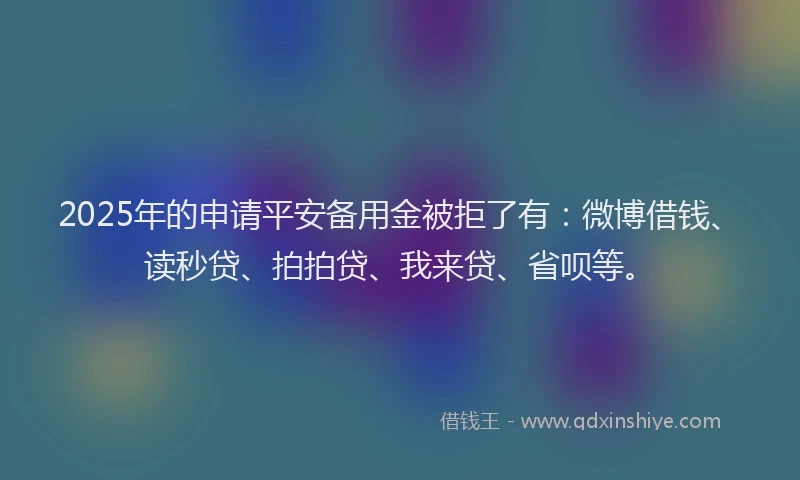 2025年的申请平安备用金被拒了有：微博借钱、读秒贷、拍拍贷、我来贷、省呗等。