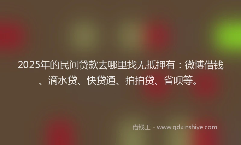 2025年的民间贷款去哪里找无抵押有：微博借钱、滴水贷、快贷通、拍拍贷、省呗等。