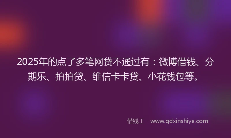 2025年的点了多笔网贷不通过有：微博借钱、分期乐、拍拍贷、维信卡卡贷、小花钱包等。