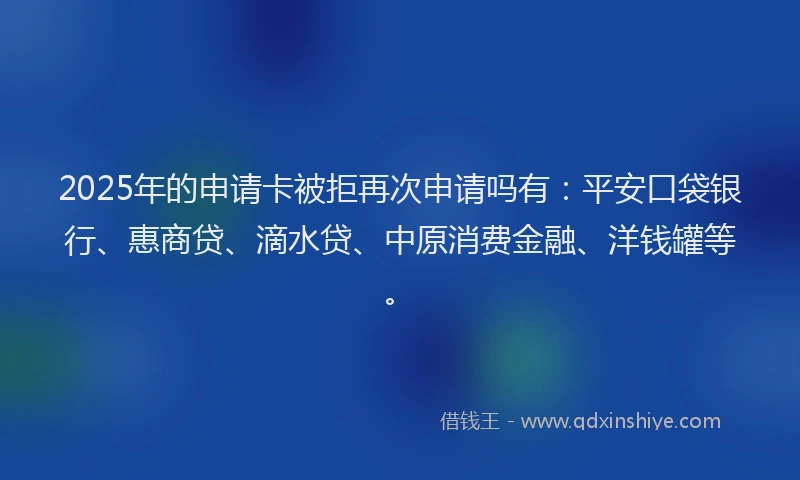 2025年的申请卡被拒再次申请吗有：平安口袋银行、惠商贷、滴水贷、中原消费金融、洋钱罐等。