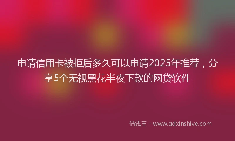 申请信用卡被拒后多久可以申请2025年推荐，分享5个无视黑花半夜下款的网贷软件