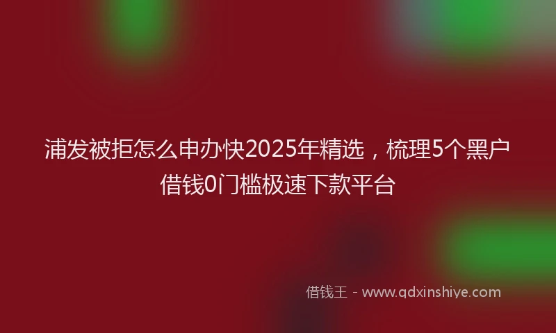 浦发被拒怎么申办快2025年精选，梳理5个黑户借钱0门槛极速下款平台