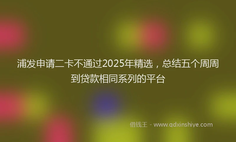 浦发申请二卡不通过2025年精选，总结五个周周到贷款相同系列的平台
