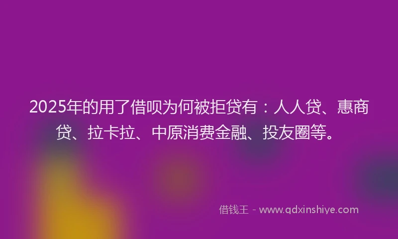 2025年的用了借呗为何被拒贷有：人人贷、惠商贷、拉卡拉、中原消费金融、投友圈等。