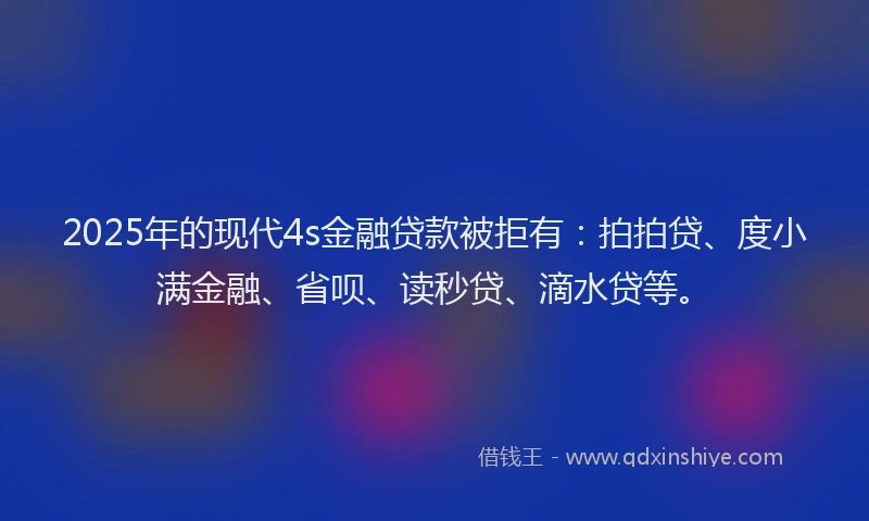 2025年的现代4s金融贷款被拒有：拍拍贷、度小满金融、省呗、读秒贷、滴水贷等。