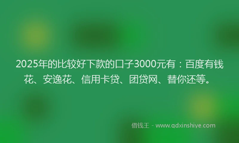 2025年的比较好下款的口子3000元有：百度有钱花、安逸花、信用卡贷、团贷网、替你还等。