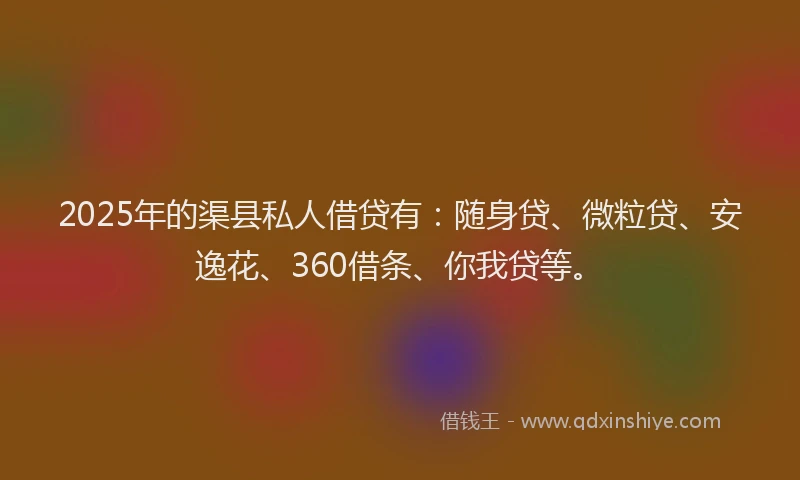 2025年的渠县私人借贷有：随身贷、微粒贷、安逸花、360借条、你我贷等。