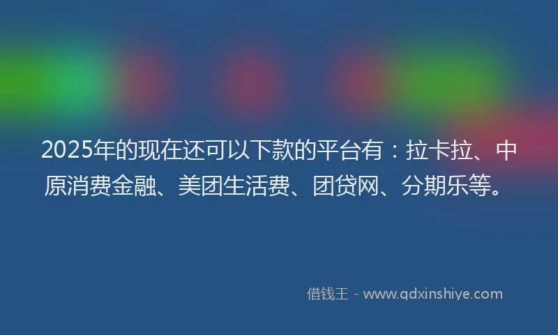 2025年的现在还可以下款的平台有：拉卡拉、中原消费金融、美团生活费、团贷网、分期乐等。