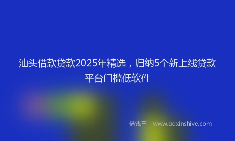 汕头借款贷款2025年精选，归纳5个新上线贷款平台门槛低软件
