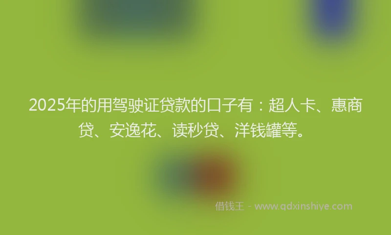 2025年的用驾驶证贷款的口子有：超人卡、惠商贷、安逸花、读秒贷、洋钱罐等。