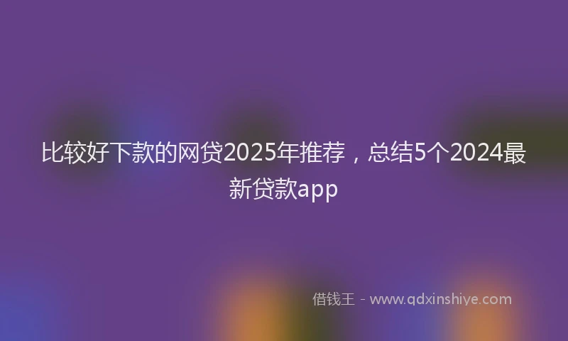 比较好下款的网贷2025年推荐，总结5个2024最新贷款app