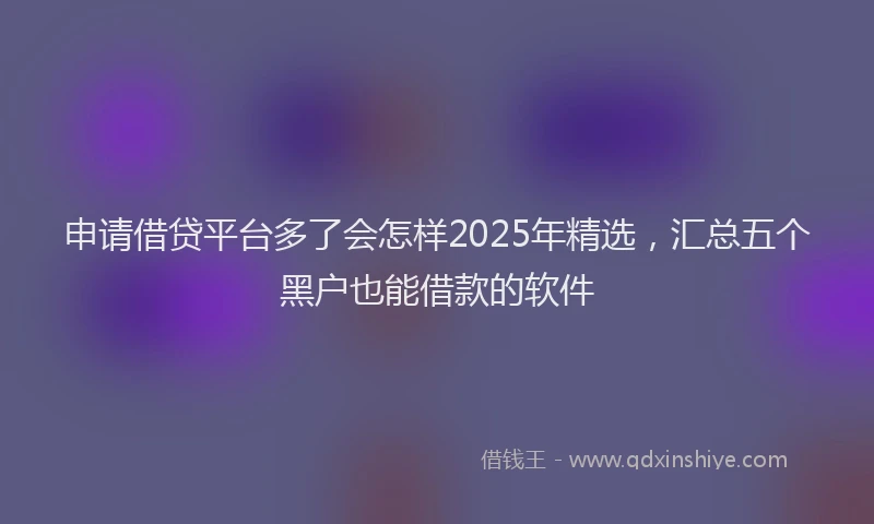 申请借贷平台多了会怎样2025年精选，汇总五个黑户也能借款的软件