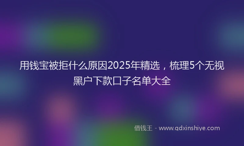 用钱宝被拒什么原因2025年精选，梳理5个无视黑户下款口子名单大全