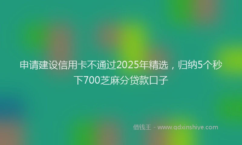 申请建设信用卡不通过2025年精选，归纳5个秒下700芝麻分贷款口子