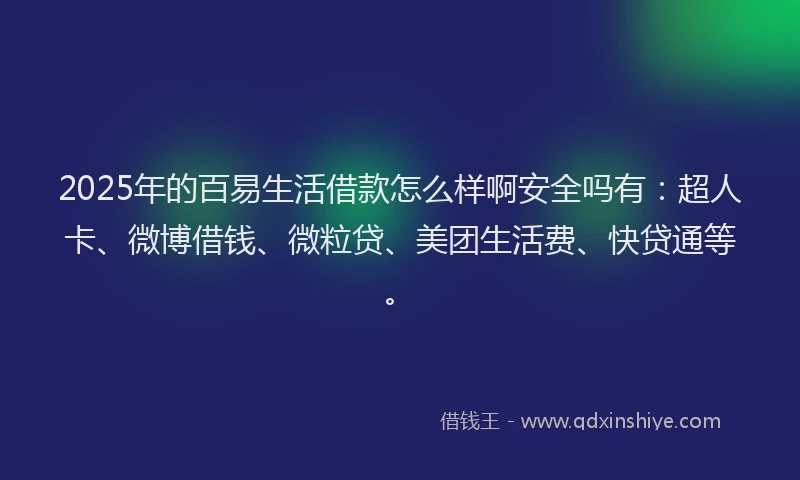 2025年的百易生活借款怎么样啊安全吗有：超人卡、微博借钱、微粒贷、美团生活费、快贷通等。