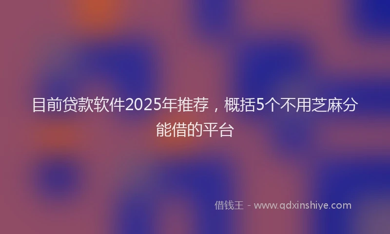 目前贷款软件2025年推荐，概括5个不用芝麻分能借的平台