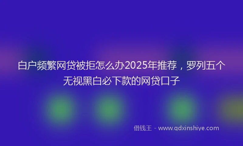 白户频繁网贷被拒怎么办2025年推荐，罗列五个无视黑白必下款的网贷口子