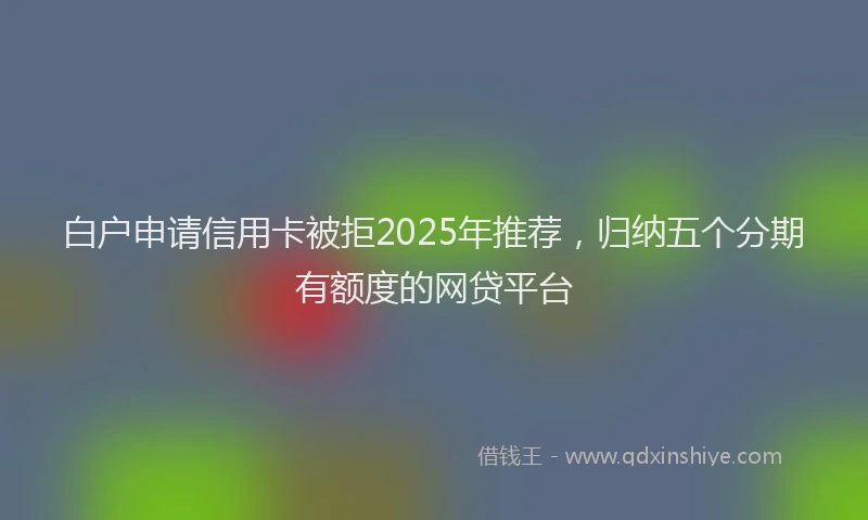 白户申请信用卡被拒2025年推荐，归纳五个分期有额度的网贷平台