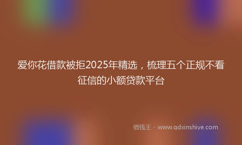 爱你花借款被拒2025年精选，梳理五个正规不看征信的小额贷款平台
