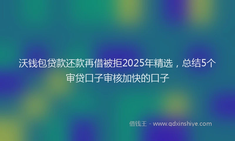 沃钱包贷款还款再借被拒2025年精选，总结5个审贷口子审核加快的口子