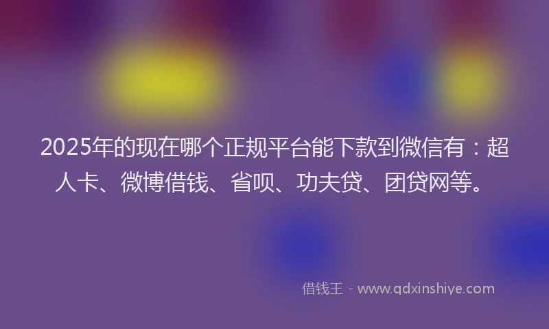 2025年的现在哪个正规平台能下款到微信有：超人卡、微博借钱、省呗、功夫贷、团贷网等。