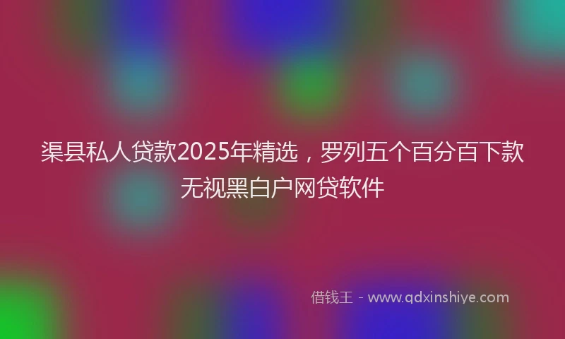 渠县私人贷款2025年精选，罗列五个百分百下款无视黑白户网贷软件
