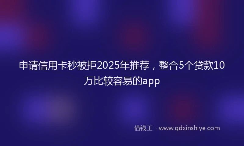 申请信用卡秒被拒2025年推荐，整合5个贷款10万比较容易的app