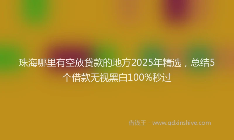 珠海哪里有空放贷款的地方2025年精选，总结5个借款无视黑白100%秒过
