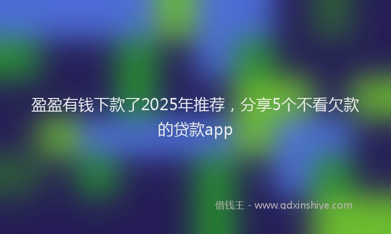 盈盈有钱下款了2025年推荐，分享5个不看欠款的贷款app